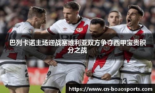 巴列卡诺主场迎战塞维利亚双方争夺西甲宝贵积分之战