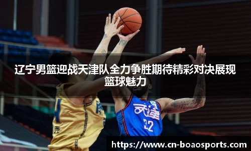 辽宁男篮迎战天津队全力争胜期待精彩对决展现篮球魅力