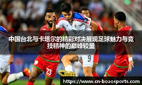 中国台北与卡塔尔的精彩对决展现足球魅力与竞技精神的巅峰较量