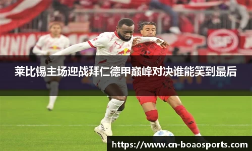 莱比锡主场迎战拜仁德甲巅峰对决谁能笑到最后